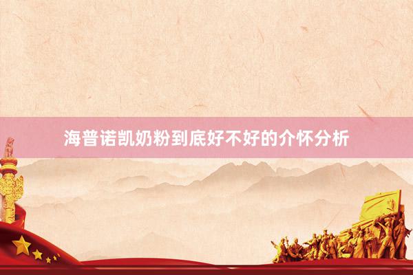 海普诺凯奶粉到底好不好的介怀分析